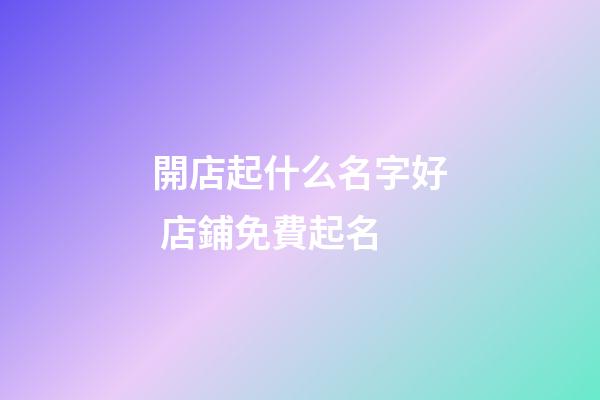 開店起什么名字好 店鋪免費起名-第1張-店鋪起名-玄機派